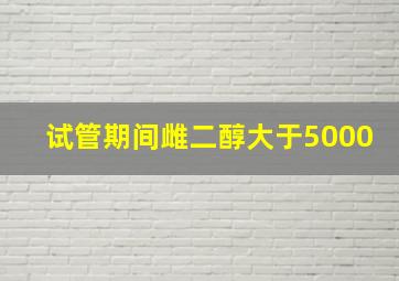 试管期间雌二醇大于5000