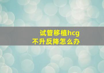 试管移植hcg不升反降怎么办