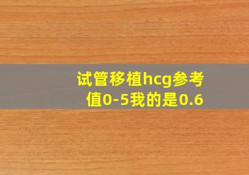 试管移植hcg参考值0-5我的是0.6