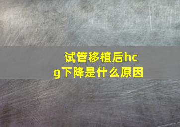 试管移植后hcg下降是什么原因