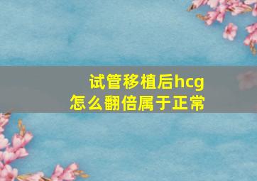 试管移植后hcg怎么翻倍属于正常