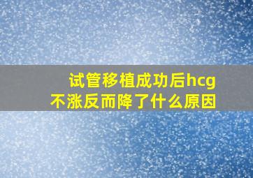 试管移植成功后hcg不涨反而降了什么原因