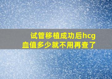 试管移植成功后hcg血值多少就不用再查了