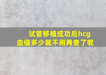 试管移植成功后hcg血值多少就不用再查了呢