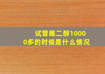 试管雌二醇10000多的时候是什么情况