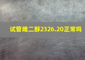 试管雌二醇2326.20正常吗