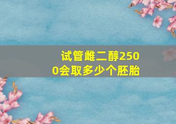 试管雌二醇2500会取多少个胚胎