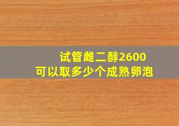 试管雌二醇2600可以取多少个成熟卵泡