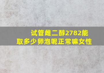 试管雌二醇2782能取多少卵泡呢正常嘛女性