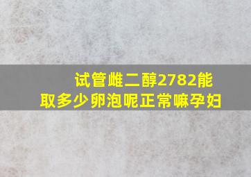 试管雌二醇2782能取多少卵泡呢正常嘛孕妇