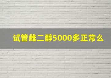 试管雌二醇5000多正常么