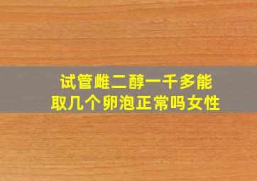 试管雌二醇一千多能取几个卵泡正常吗女性