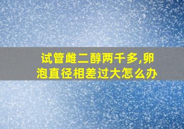 试管雌二醇两千多,卵泡直径相差过大怎么办