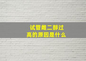 试管雌二醇过高的原因是什么