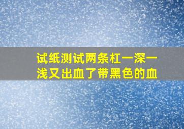 试纸测试两条杠一深一浅又出血了带黑色的血