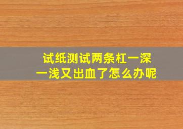 试纸测试两条杠一深一浅又出血了怎么办呢