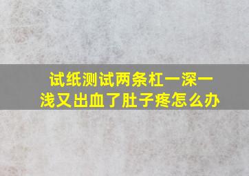 试纸测试两条杠一深一浅又出血了肚子疼怎么办