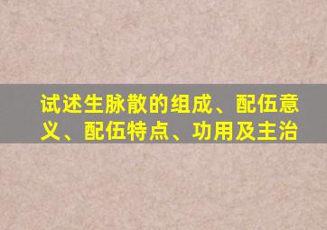 试述生脉散的组成、配伍意义、配伍特点、功用及主治