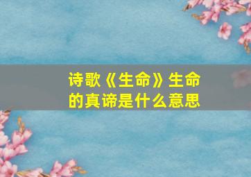 诗歌《生命》生命的真谛是什么意思