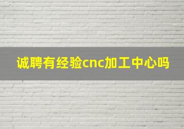 诚聘有经验cnc加工中心吗