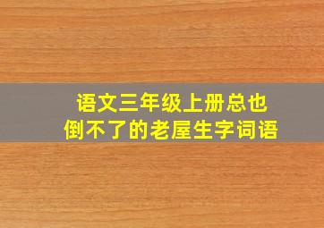 语文三年级上册总也倒不了的老屋生字词语