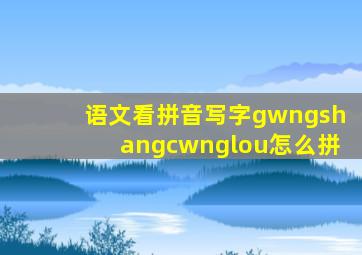 语文看拼音写字gwngshangcwnglou怎么拼