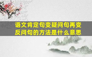 语文肯定句变疑问句再变反问句的方法是什么意思