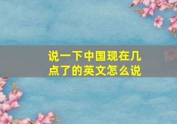 说一下中国现在几点了的英文怎么说