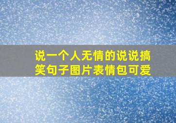 说一个人无情的说说搞笑句子图片表情包可爱