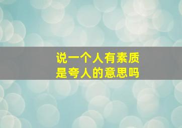 说一个人有素质是夸人的意思吗