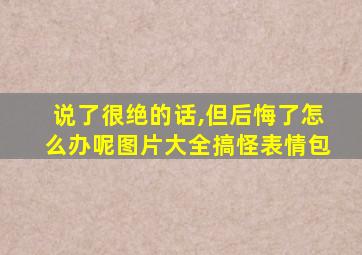 说了很绝的话,但后悔了怎么办呢图片大全搞怪表情包