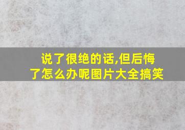 说了很绝的话,但后悔了怎么办呢图片大全搞笑