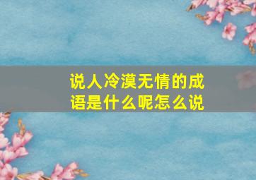 说人冷漠无情的成语是什么呢怎么说