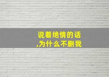 说着绝情的话,为什么不删我