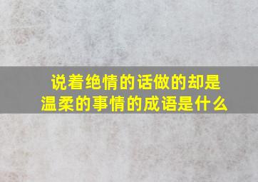 说着绝情的话做的却是温柔的事情的成语是什么