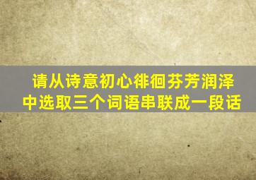 请从诗意初心徘徊芬芳润泽中选取三个词语串联成一段话