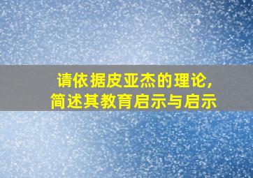 请依据皮亚杰的理论,简述其教育启示与启示