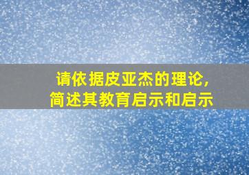 请依据皮亚杰的理论,简述其教育启示和启示