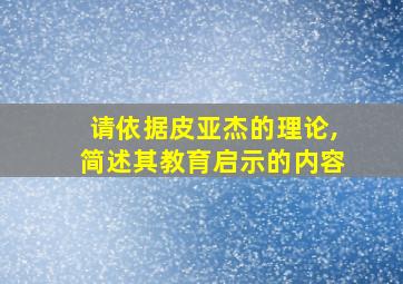 请依据皮亚杰的理论,简述其教育启示的内容