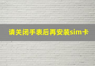 请关闭手表后再安装sim卡