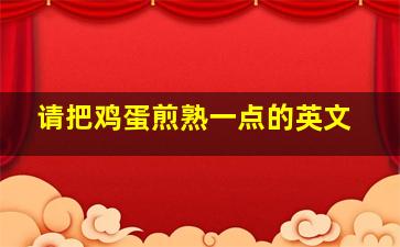 请把鸡蛋煎熟一点的英文