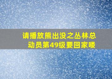 请播放熊出没之丛林总动员第49级要回家喽