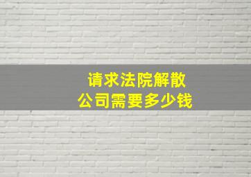 请求法院解散公司需要多少钱