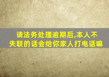 请法务处理逾期后,本人不失联的话会给你家人打电话嘛