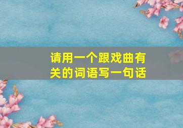 请用一个跟戏曲有关的词语写一句话