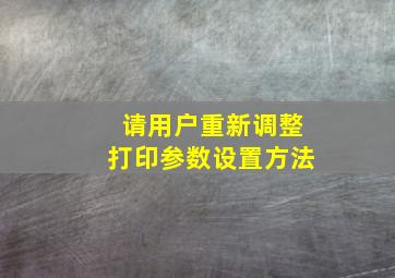 请用户重新调整打印参数设置方法