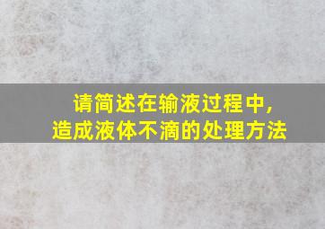 请简述在输液过程中,造成液体不滴的处理方法