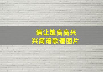 请让她高高兴兴简谱歌谱图片