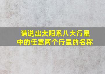 请说出太阳系八大行星中的任意两个行星的名称