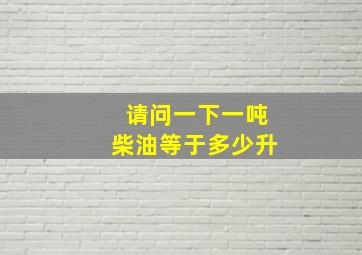 请问一下一吨柴油等于多少升